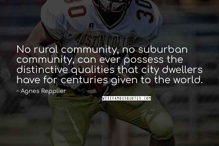 Agnes Repplier Quotes: No rural community, no suburban community, can ever possess the distinctive qualities that city dwellers have for centuries given to the world.