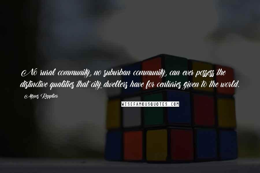 Agnes Repplier Quotes: No rural community, no suburban community, can ever possess the distinctive qualities that city dwellers have for centuries given to the world.