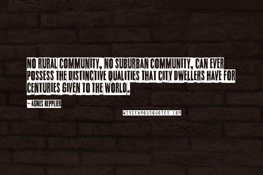 Agnes Repplier Quotes: No rural community, no suburban community, can ever possess the distinctive qualities that city dwellers have for centuries given to the world.
