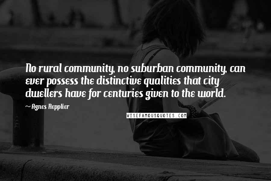Agnes Repplier Quotes: No rural community, no suburban community, can ever possess the distinctive qualities that city dwellers have for centuries given to the world.