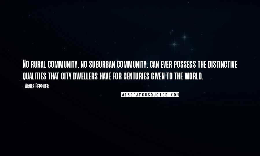 Agnes Repplier Quotes: No rural community, no suburban community, can ever possess the distinctive qualities that city dwellers have for centuries given to the world.
