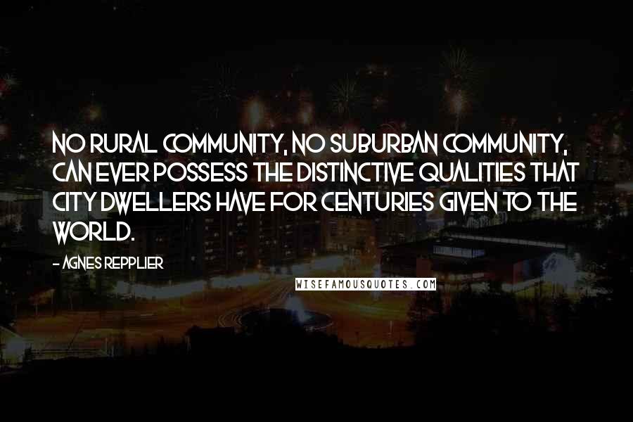 Agnes Repplier Quotes: No rural community, no suburban community, can ever possess the distinctive qualities that city dwellers have for centuries given to the world.