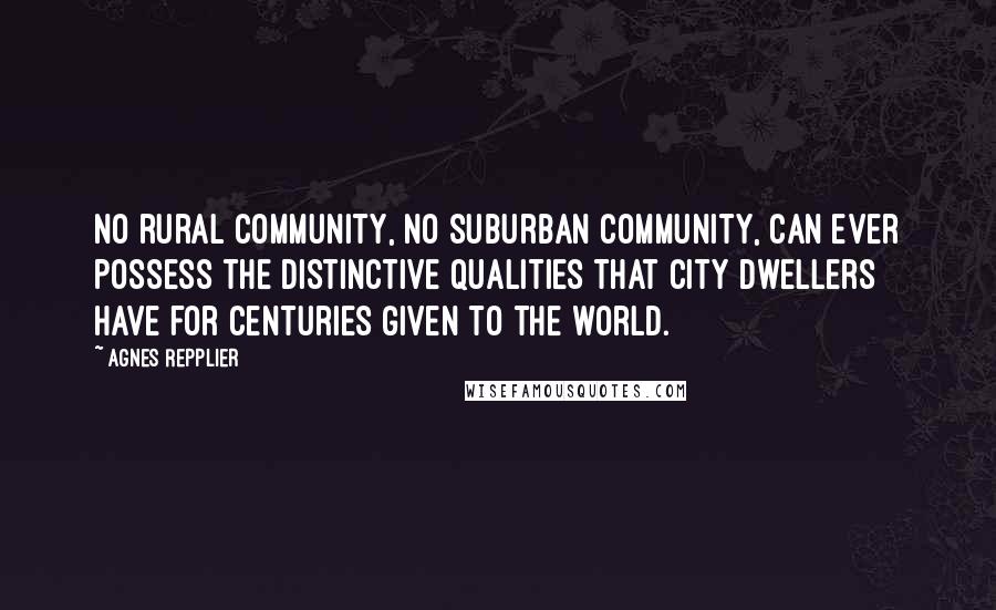 Agnes Repplier Quotes: No rural community, no suburban community, can ever possess the distinctive qualities that city dwellers have for centuries given to the world.