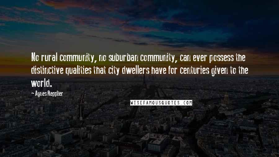 Agnes Repplier Quotes: No rural community, no suburban community, can ever possess the distinctive qualities that city dwellers have for centuries given to the world.