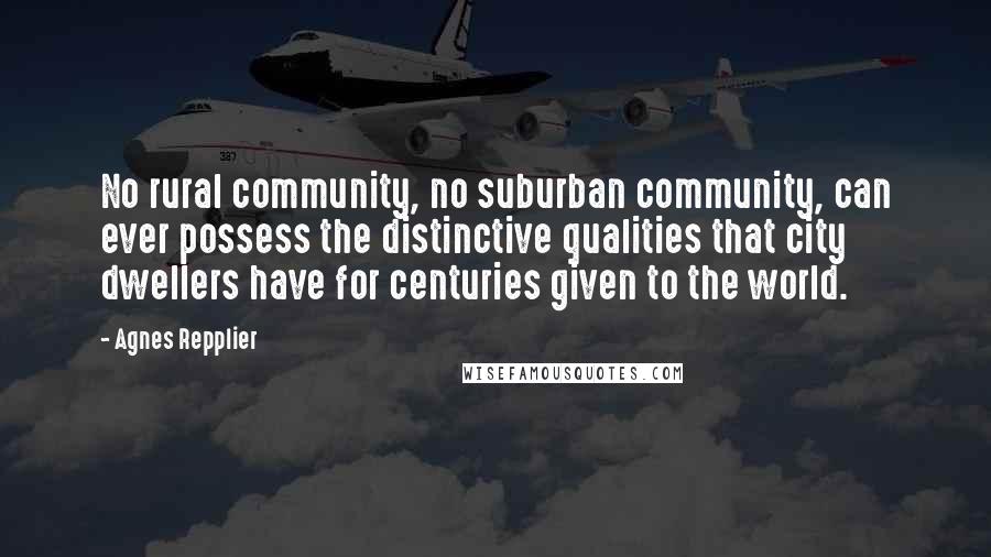Agnes Repplier Quotes: No rural community, no suburban community, can ever possess the distinctive qualities that city dwellers have for centuries given to the world.