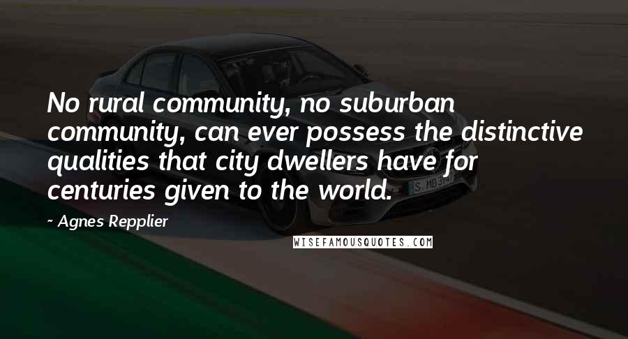 Agnes Repplier Quotes: No rural community, no suburban community, can ever possess the distinctive qualities that city dwellers have for centuries given to the world.