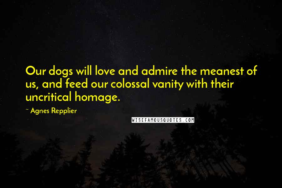 Agnes Repplier Quotes: Our dogs will love and admire the meanest of us, and feed our colossal vanity with their uncritical homage.