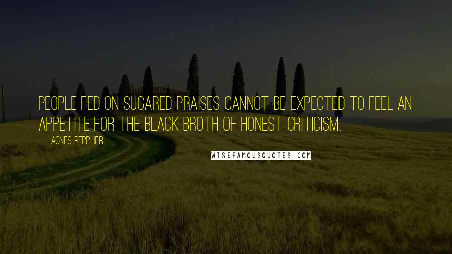 Agnes Repplier Quotes: People fed on sugared praises cannot be expected to feel an appetite for the black broth of honest criticism.