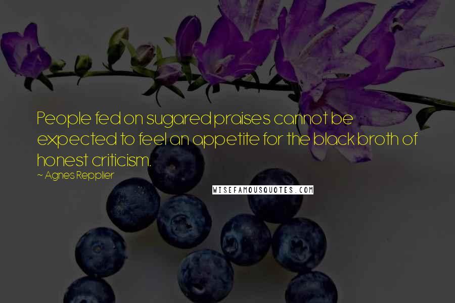 Agnes Repplier Quotes: People fed on sugared praises cannot be expected to feel an appetite for the black broth of honest criticism.