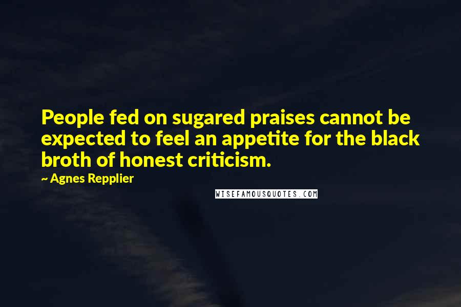 Agnes Repplier Quotes: People fed on sugared praises cannot be expected to feel an appetite for the black broth of honest criticism.