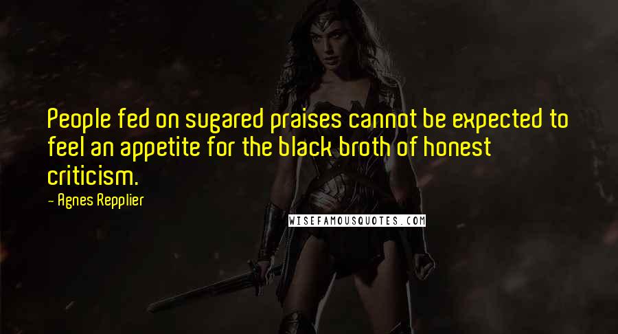 Agnes Repplier Quotes: People fed on sugared praises cannot be expected to feel an appetite for the black broth of honest criticism.