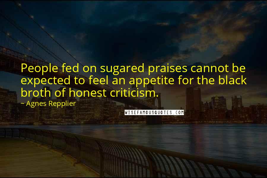 Agnes Repplier Quotes: People fed on sugared praises cannot be expected to feel an appetite for the black broth of honest criticism.