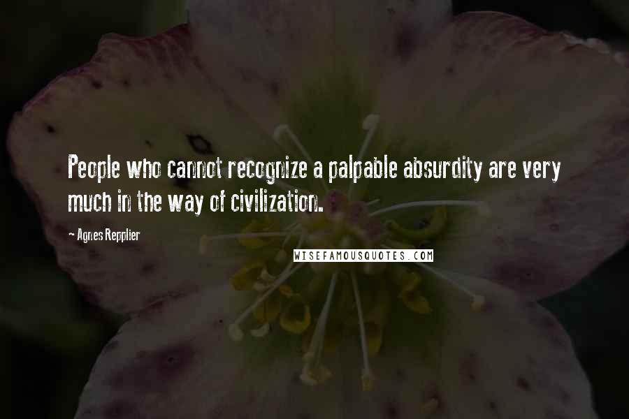 Agnes Repplier Quotes: People who cannot recognize a palpable absurdity are very much in the way of civilization.