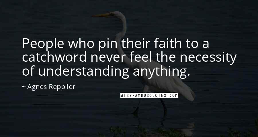 Agnes Repplier Quotes: People who pin their faith to a catchword never feel the necessity of understanding anything.