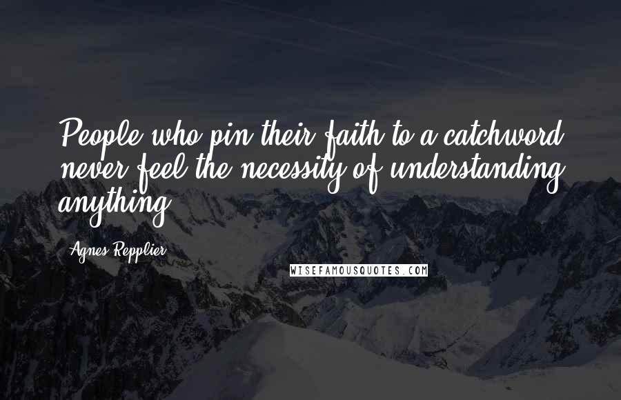 Agnes Repplier Quotes: People who pin their faith to a catchword never feel the necessity of understanding anything.