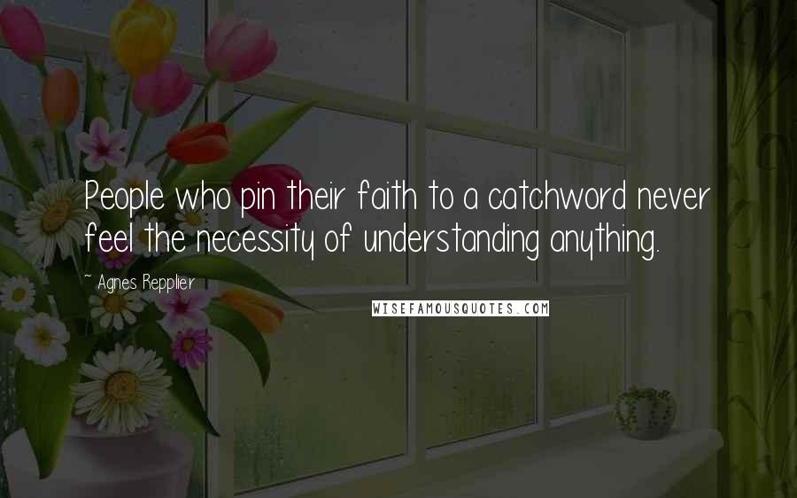 Agnes Repplier Quotes: People who pin their faith to a catchword never feel the necessity of understanding anything.