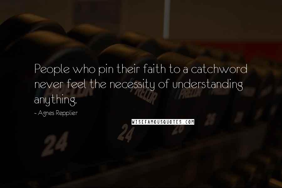 Agnes Repplier Quotes: People who pin their faith to a catchword never feel the necessity of understanding anything.