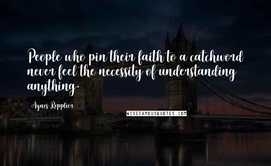 Agnes Repplier Quotes: People who pin their faith to a catchword never feel the necessity of understanding anything.