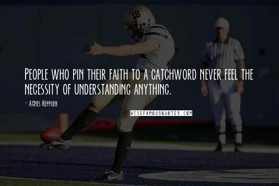 Agnes Repplier Quotes: People who pin their faith to a catchword never feel the necessity of understanding anything.