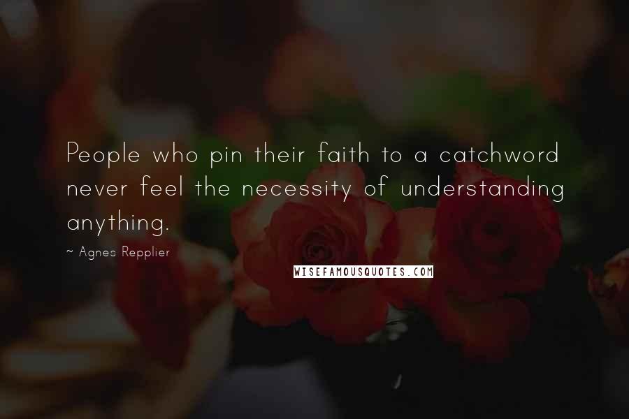 Agnes Repplier Quotes: People who pin their faith to a catchword never feel the necessity of understanding anything.