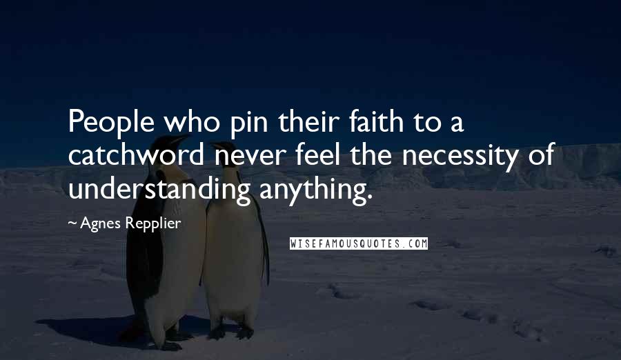 Agnes Repplier Quotes: People who pin their faith to a catchword never feel the necessity of understanding anything.