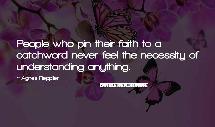 Agnes Repplier Quotes: People who pin their faith to a catchword never feel the necessity of understanding anything.