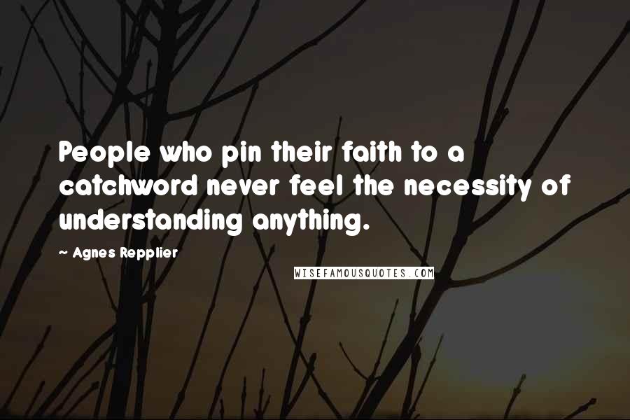 Agnes Repplier Quotes: People who pin their faith to a catchword never feel the necessity of understanding anything.