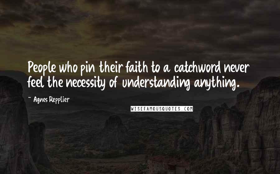 Agnes Repplier Quotes: People who pin their faith to a catchword never feel the necessity of understanding anything.