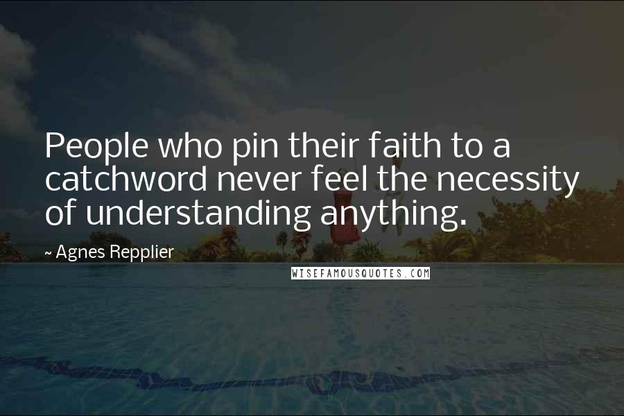 Agnes Repplier Quotes: People who pin their faith to a catchword never feel the necessity of understanding anything.