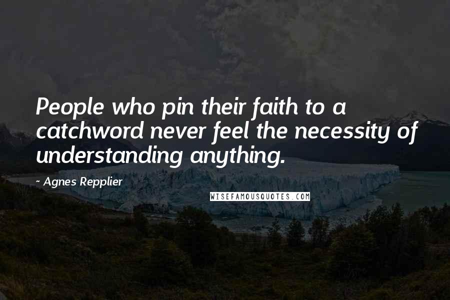 Agnes Repplier Quotes: People who pin their faith to a catchword never feel the necessity of understanding anything.