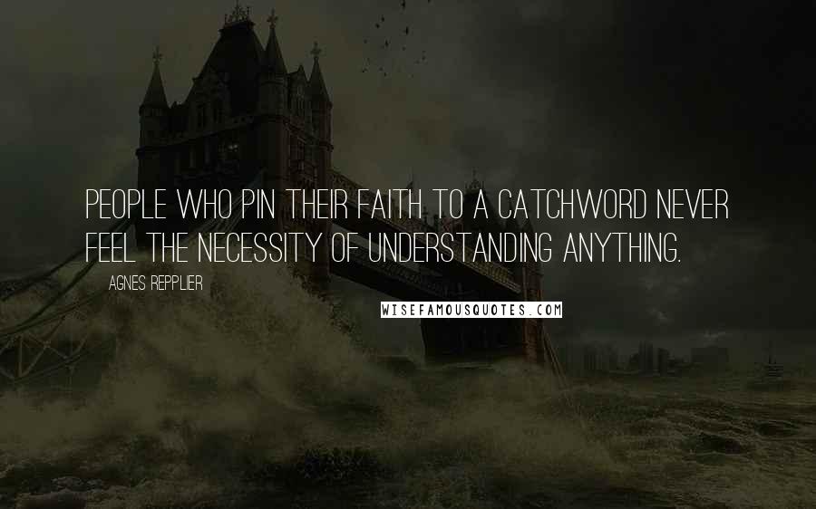 Agnes Repplier Quotes: People who pin their faith to a catchword never feel the necessity of understanding anything.