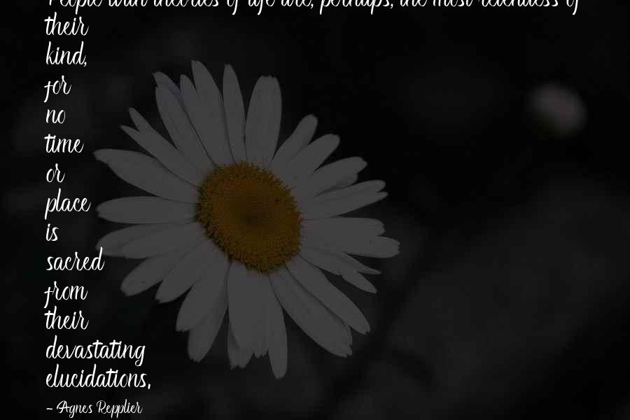 Agnes Repplier Quotes: People with theories of life are, perhaps, the most relentless of their kind, for no time or place is sacred from their devastating elucidations.