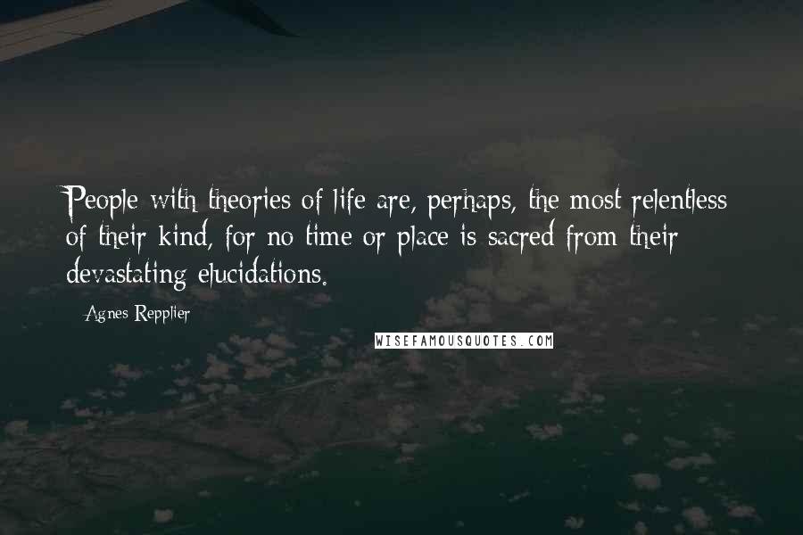 Agnes Repplier Quotes: People with theories of life are, perhaps, the most relentless of their kind, for no time or place is sacred from their devastating elucidations.