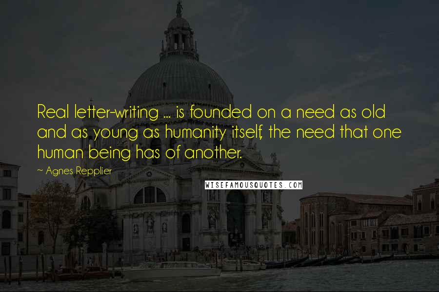 Agnes Repplier Quotes: Real letter-writing ... is founded on a need as old and as young as humanity itself, the need that one human being has of another.