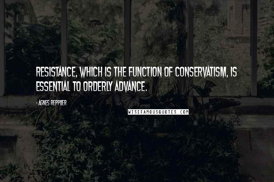 Agnes Repplier Quotes: Resistance, which is the function of conservatism, is essential to orderly advance.