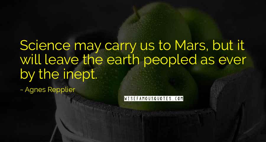 Agnes Repplier Quotes: Science may carry us to Mars, but it will leave the earth peopled as ever by the inept.
