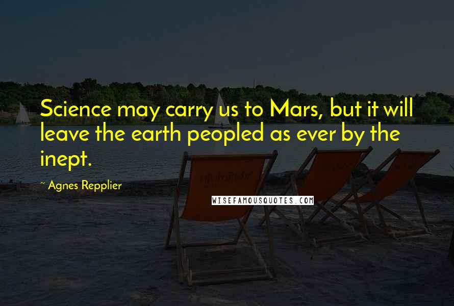 Agnes Repplier Quotes: Science may carry us to Mars, but it will leave the earth peopled as ever by the inept.