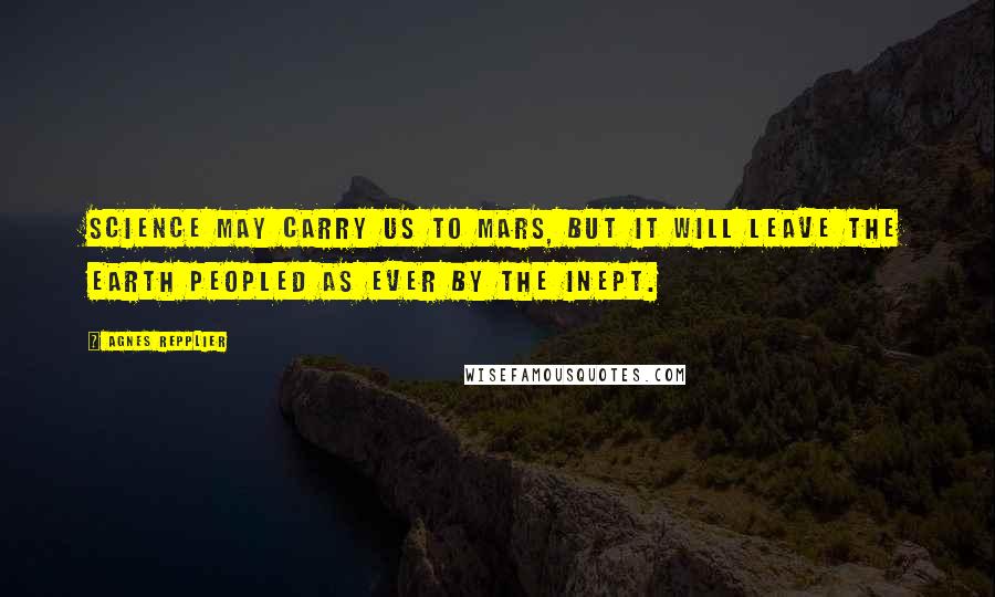Agnes Repplier Quotes: Science may carry us to Mars, but it will leave the earth peopled as ever by the inept.