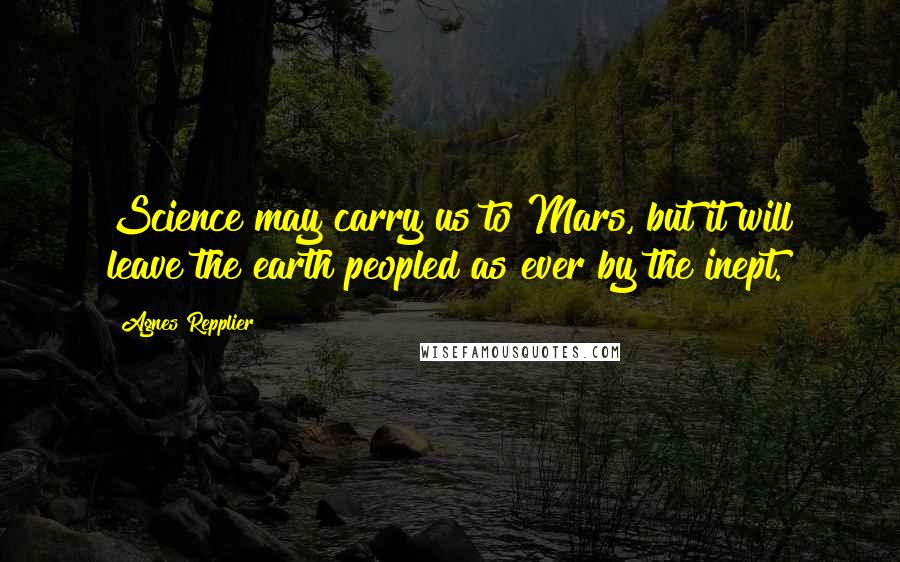 Agnes Repplier Quotes: Science may carry us to Mars, but it will leave the earth peopled as ever by the inept.