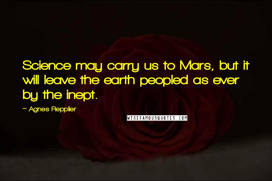 Agnes Repplier Quotes: Science may carry us to Mars, but it will leave the earth peopled as ever by the inept.