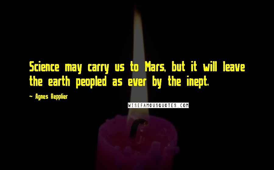 Agnes Repplier Quotes: Science may carry us to Mars, but it will leave the earth peopled as ever by the inept.