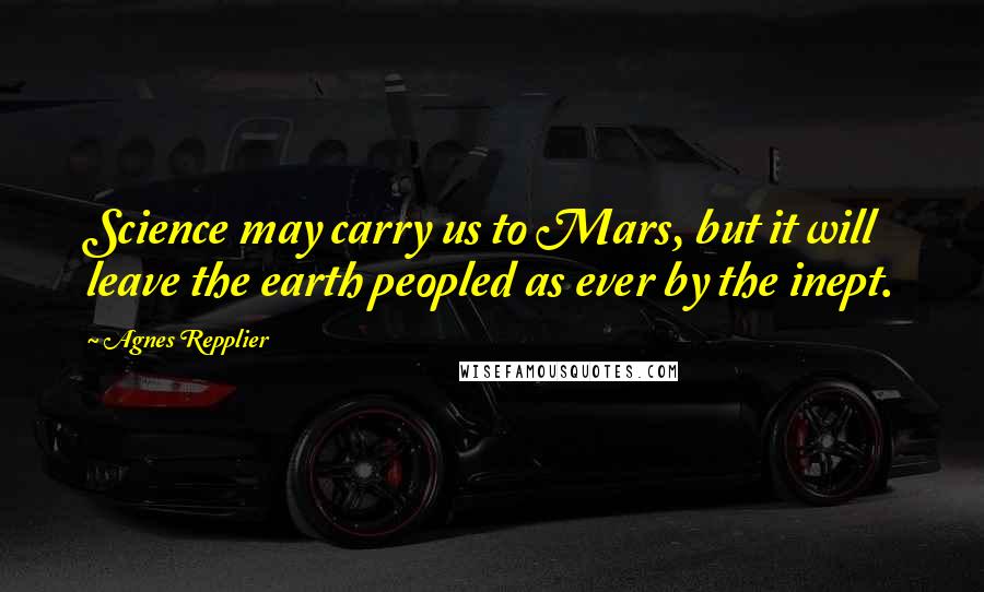 Agnes Repplier Quotes: Science may carry us to Mars, but it will leave the earth peopled as ever by the inept.
