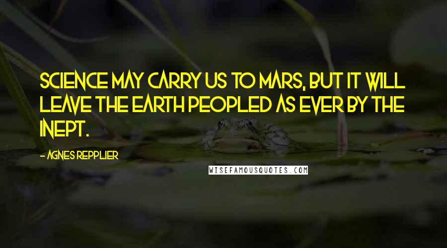Agnes Repplier Quotes: Science may carry us to Mars, but it will leave the earth peopled as ever by the inept.
