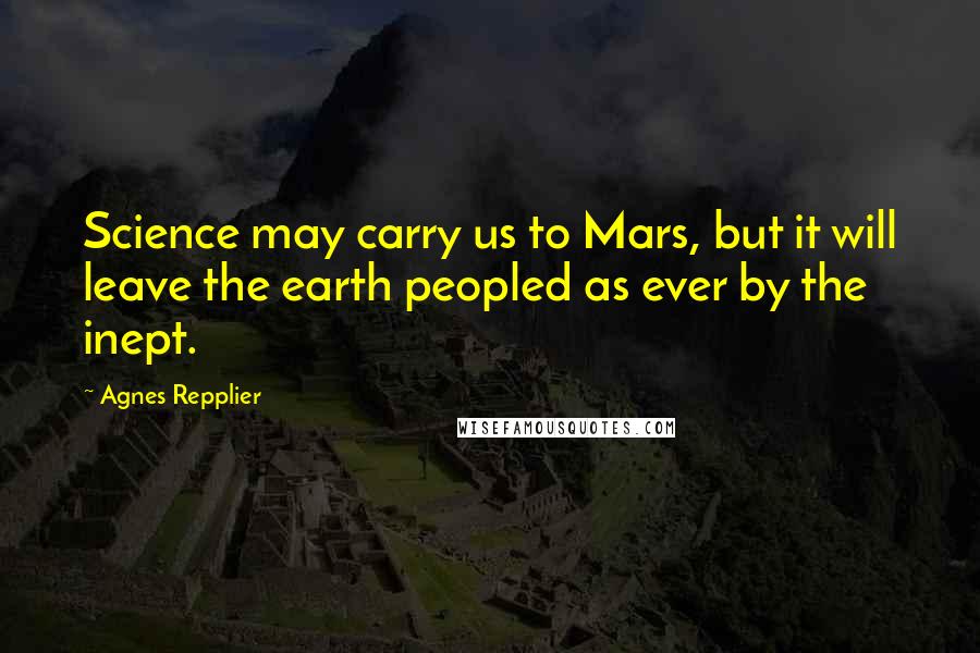 Agnes Repplier Quotes: Science may carry us to Mars, but it will leave the earth peopled as ever by the inept.