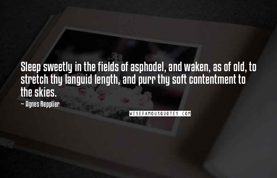 Agnes Repplier Quotes: Sleep sweetly in the fields of asphodel, and waken, as of old, to stretch thy languid length, and purr thy soft contentment to the skies.