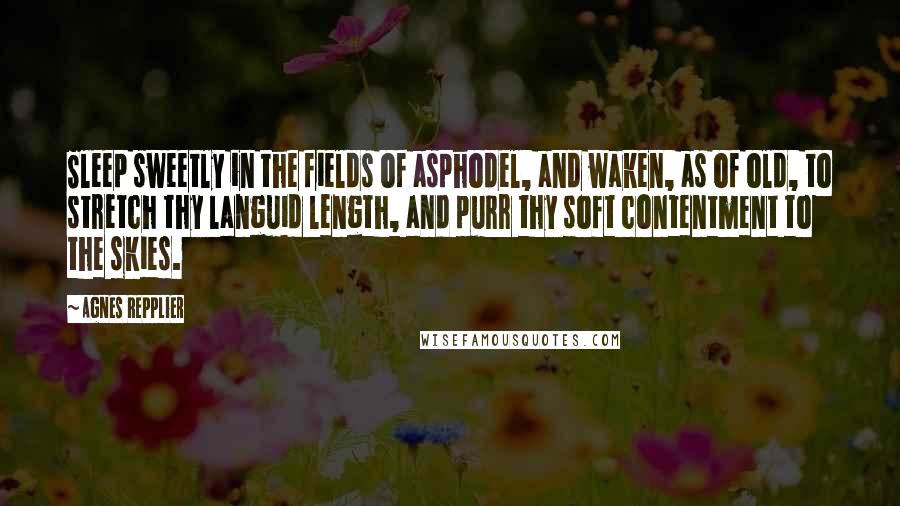 Agnes Repplier Quotes: Sleep sweetly in the fields of asphodel, and waken, as of old, to stretch thy languid length, and purr thy soft contentment to the skies.