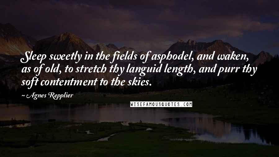 Agnes Repplier Quotes: Sleep sweetly in the fields of asphodel, and waken, as of old, to stretch thy languid length, and purr thy soft contentment to the skies.
