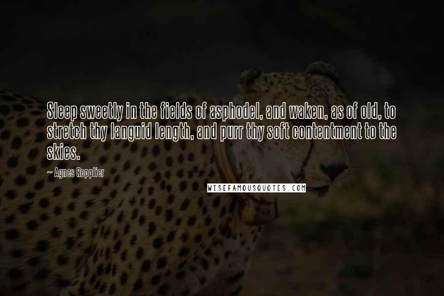 Agnes Repplier Quotes: Sleep sweetly in the fields of asphodel, and waken, as of old, to stretch thy languid length, and purr thy soft contentment to the skies.