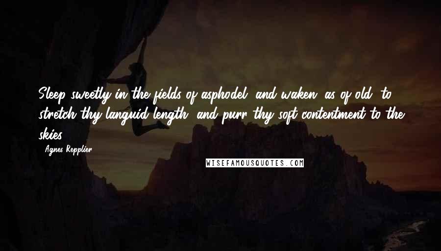 Agnes Repplier Quotes: Sleep sweetly in the fields of asphodel, and waken, as of old, to stretch thy languid length, and purr thy soft contentment to the skies.