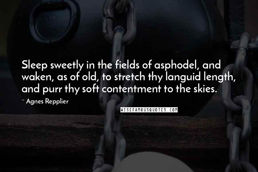 Agnes Repplier Quotes: Sleep sweetly in the fields of asphodel, and waken, as of old, to stretch thy languid length, and purr thy soft contentment to the skies.